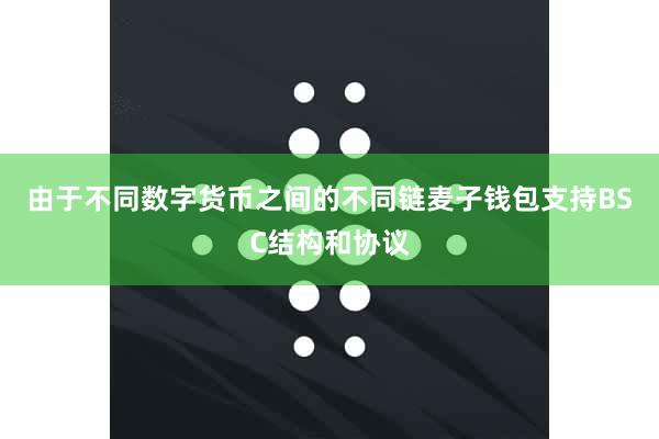 由于不同数字货币之间的不同链麦子钱包支持BSC结构和协议