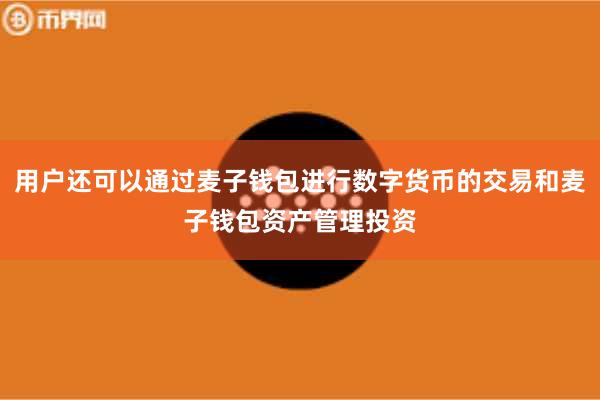 用户还可以通过麦子钱包进行数字货币的交易和麦子钱包资产管理投资