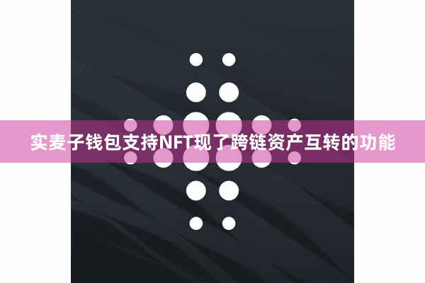 实麦子钱包支持NFT现了跨链资产互转的功能