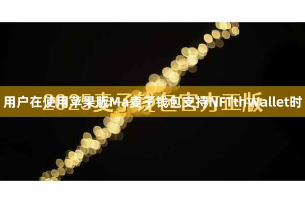 用户在使用苹果版Ma麦子钱包支持NFTthWallet时